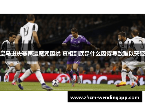 皇马进决赛再遭魔咒困扰 真相到底是什么因素导致难以突破