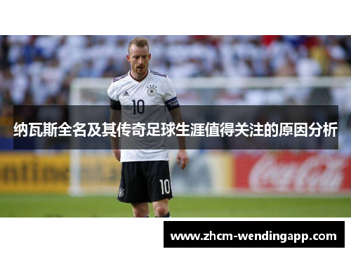 纳瓦斯全名及其传奇足球生涯值得关注的原因分析