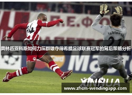奥林匹亚科斯如何力压群雄夺得希腊足球联赛冠军的背后策略分析