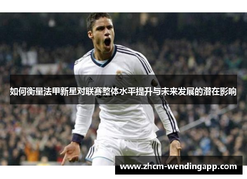 如何衡量法甲新星对联赛整体水平提升与未来发展的潜在影响