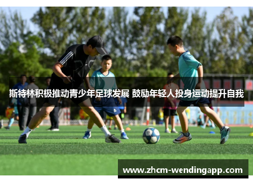 斯特林积极推动青少年足球发展 鼓励年轻人投身运动提升自我