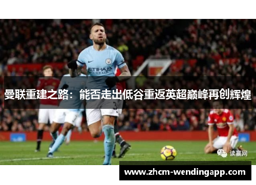 曼联重建之路：能否走出低谷重返英超巅峰再创辉煌