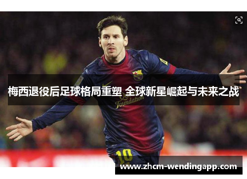 梅西退役后足球格局重塑 全球新星崛起与未来之战