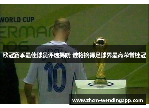 欧冠赛季最佳球员评选揭晓 谁将摘得足球界最高荣誉桂冠