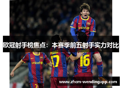 欧冠射手榜焦点：本赛季前五射手实力对比