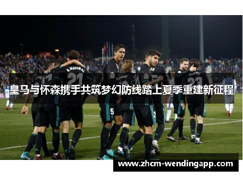 皇马与怀森携手共筑梦幻防线踏上夏季重建新征程