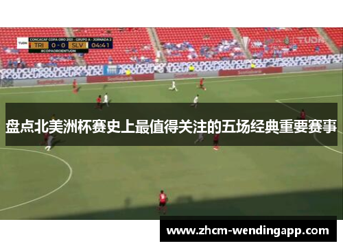 盘点北美洲杯赛史上最值得关注的五场经典重要赛事