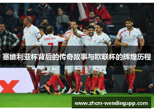 塞维利亚杯背后的传奇故事与欧联杯的辉煌历程