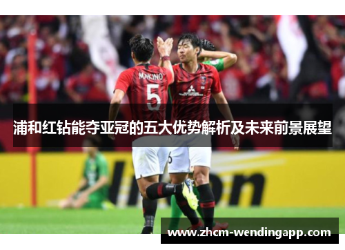 浦和红钻能夺亚冠的五大优势解析及未来前景展望