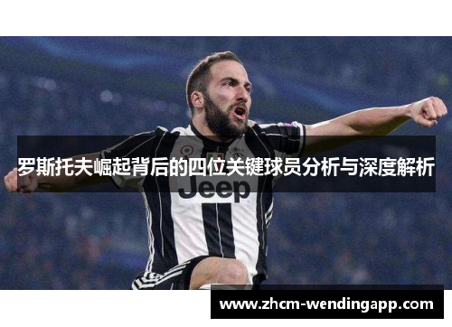 罗斯托夫崛起背后的四位关键球员分析与深度解析