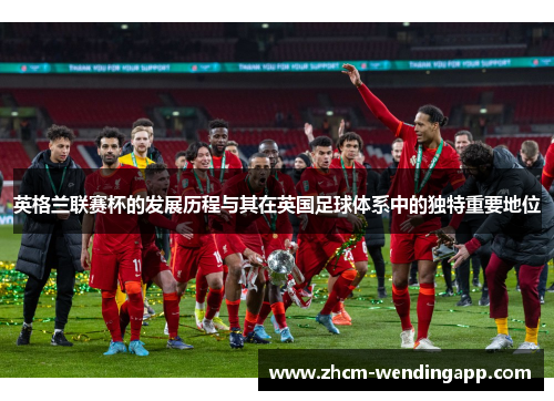 英格兰联赛杯的发展历程与其在英国足球体系中的独特重要地位