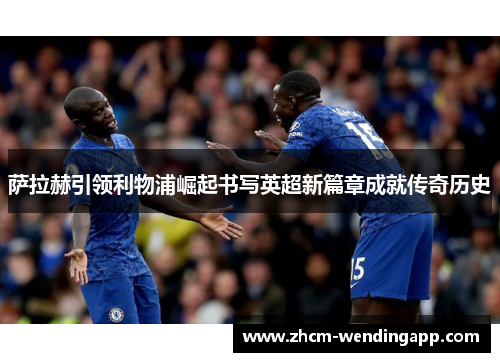 萨拉赫引领利物浦崛起书写英超新篇章成就传奇历史