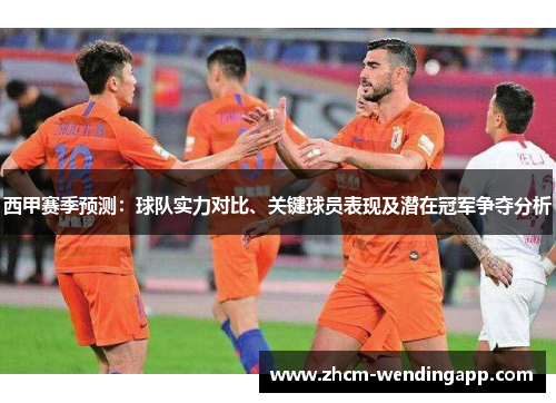 西甲赛季预测：球队实力对比、关键球员表现及潜在冠军争夺分析