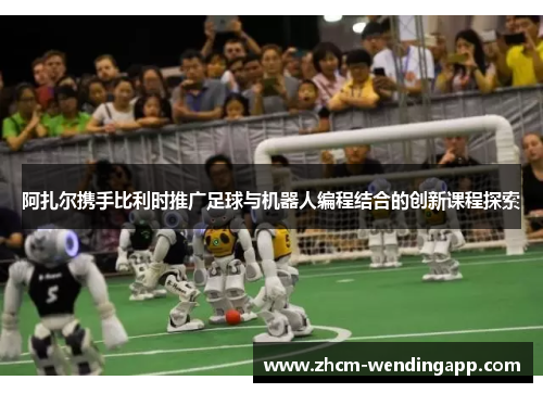 阿扎尔携手比利时推广足球与机器人编程结合的创新课程探索