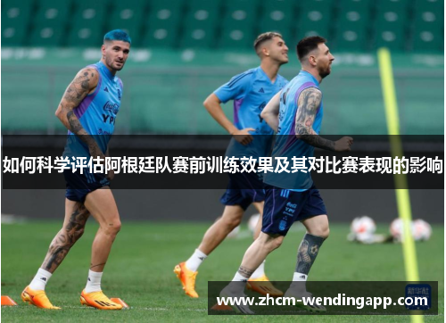 如何科学评估阿根廷队赛前训练效果及其对比赛表现的影响