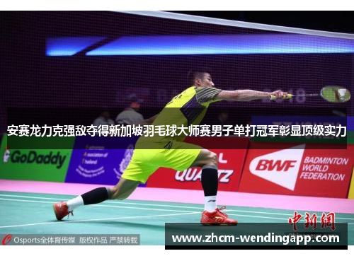 安赛龙力克强敌夺得新加坡羽毛球大师赛男子单打冠军彰显顶级实力
