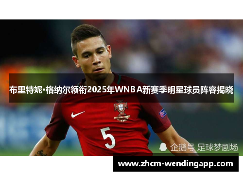 布里特妮·格纳尔领衔2025年WNBA新赛季明星球员阵容揭晓