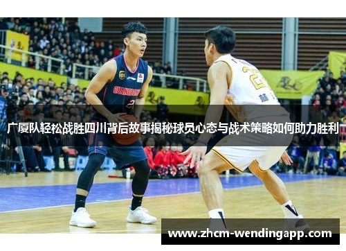 广厦队轻松战胜四川背后故事揭秘球员心态与战术策略如何助力胜利