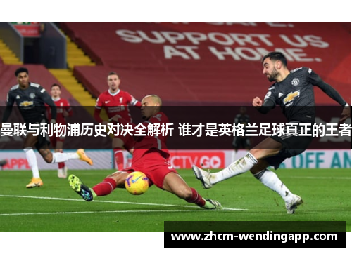 曼联与利物浦历史对决全解析 谁才是英格兰足球真正的王者 曼联与利物浦历史对决全解析 谁才是英格兰足球真正的王者