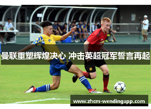 曼联重塑辉煌决心 冲击英超冠军誓言再起