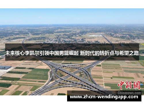 未来核心李凯尔引领中国男篮崛起 新时代的转折点与希望之路 未来核心李凯尔引领中国男篮崛起 新时代的转折点与希望之路