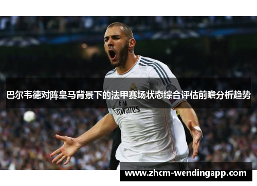 巴尔韦德对阵皇马背景下的法甲赛场状态综合评估前瞻分析趋势 巴尔韦德对阵皇马背景下的法甲赛场状态综合评估前瞻分析趋势
