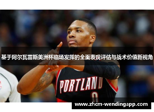 基于阿尔瓦雷斯美洲杯临场发挥的全面表现评估与战术价值新视角 基于阿尔瓦雷斯美洲杯临场发挥的全面表现评估与战术价值新视角