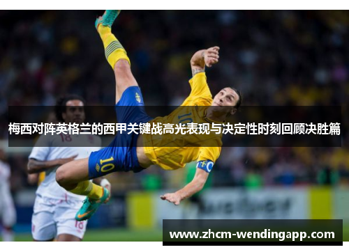 梅西对阵英格兰的西甲关键战高光表现与决定性时刻回顾决胜篇 梅西对阵英格兰的西甲关键战高光表现与决定性时刻回顾决胜篇