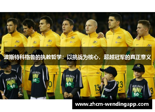 波斯特科格鲁的执教哲学:以挑战为核心,超越冠军的真正意义 波斯特科格鲁的执教哲学:以挑战为核心,超越冠军的真正意义