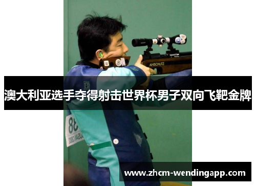 澳大利亚选手夺得射击世界杯男子双向飞靶金牌 澳大利亚选手夺得射击世界杯男子双向飞靶金牌