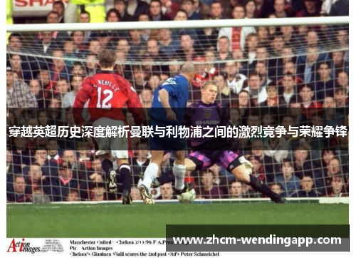 穿越英超历史深度解析曼联与利物浦之间的激烈竞争与荣耀争锋