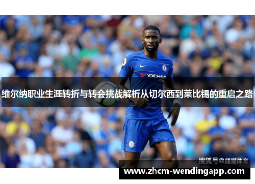 维尔纳职业生涯转折与转会挑战解析从切尔西到莱比锡的重启之路