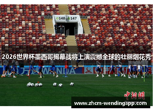 2026世界杯墨西哥揭幕战将上演震撼全球的壮丽烟花秀