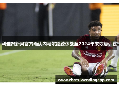 利雅得新月官方确认内马尔继续休战至2024年末恢复训练