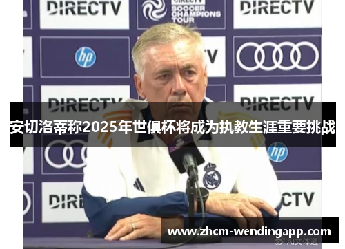 安切洛蒂称2025年世俱杯将成为执教生涯重要挑战 安切洛蒂称2025年世俱杯将成为执教生涯重要挑战