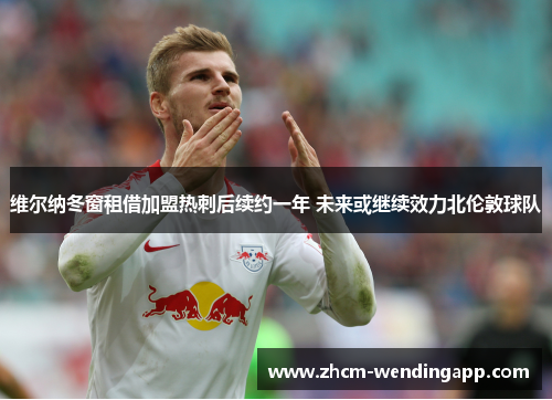 维尔纳冬窗租借加盟热刺后续约一年 未来或继续效力北伦敦球队