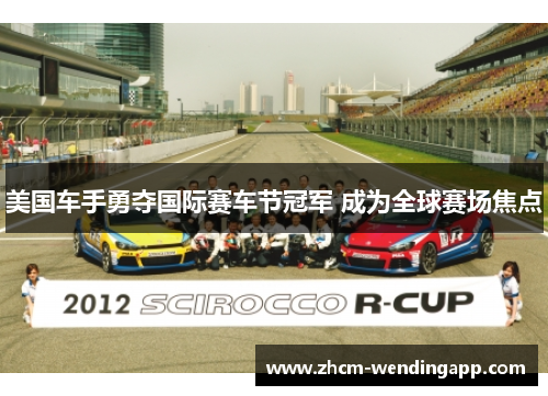 美国车手勇夺国际赛车节冠军 成为全球赛场焦点 美国车手勇夺国际赛车节冠军 成为全球赛场焦点