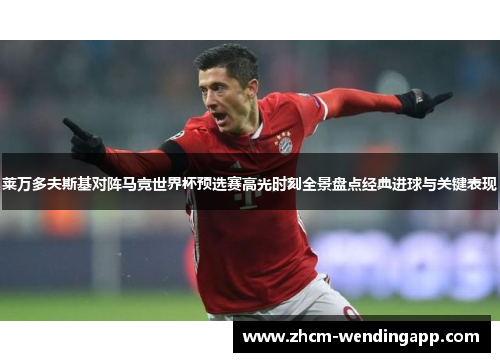 莱万多夫斯基对阵马竞世界杯预选赛高光时刻全景盘点经典进球与关键表现