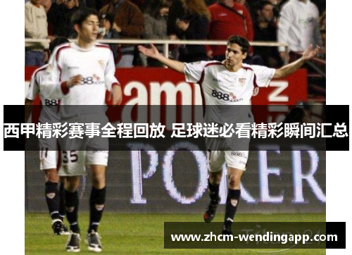 西甲精彩赛事全程回放 足球迷必看精彩瞬间汇总 西甲精彩赛事全程回放 足球迷必看精彩瞬间汇总